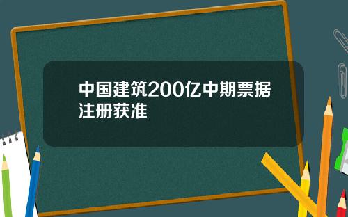 中国建筑200亿中期票据注册获准