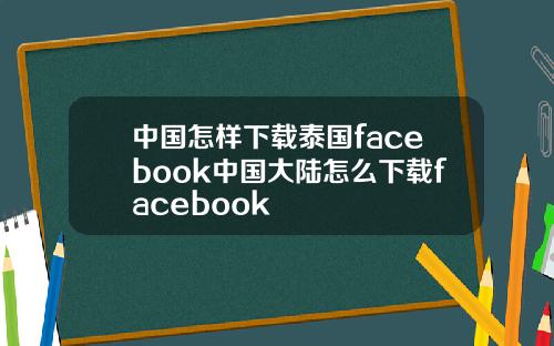 中国怎样下载泰国facebook中国大陆怎么下载facebook