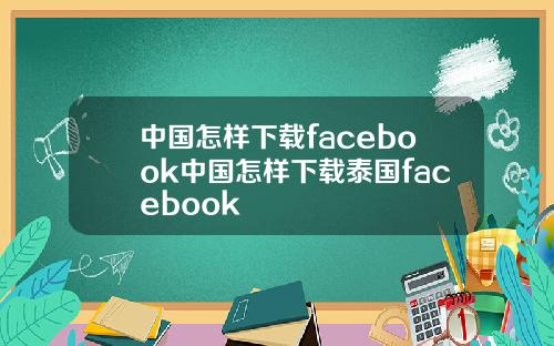 中国怎样下载facebook中国怎样下载泰国facebook