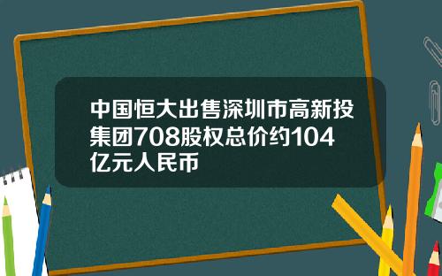中国恒大出售深圳市高新投集团708股权总价约104亿元人民币