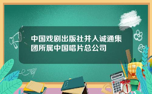 中国戏剧出版社并入诚通集团所属中国唱片总公司