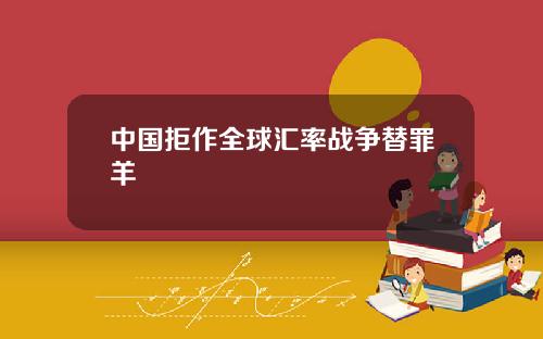 中国拒作全球汇率战争替罪羊