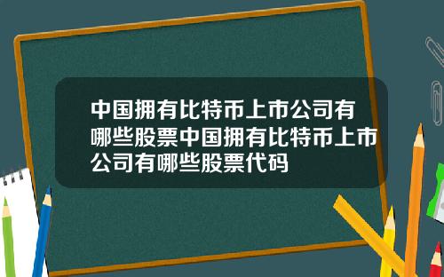 中国拥有比特币上市公司有哪些股票中国拥有比特币上市公司有哪些股票代码