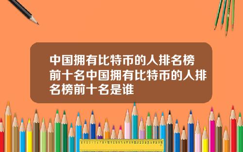 中国拥有比特币的人排名榜前十名中国拥有比特币的人排名榜前十名是谁