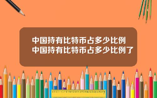 中国持有比特币占多少比例中国持有比特币占多少比例了