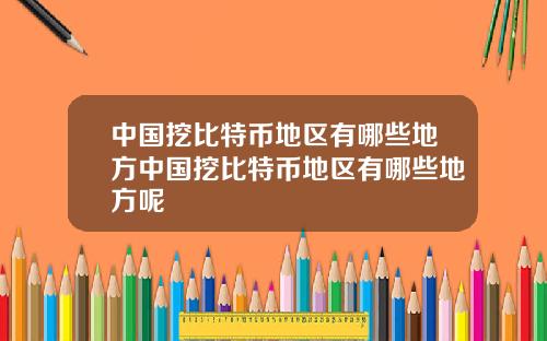 中国挖比特币地区有哪些地方中国挖比特币地区有哪些地方呢