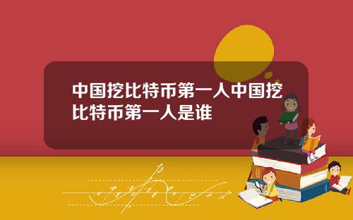 中国挖比特币第一人中国挖比特币第一人是谁