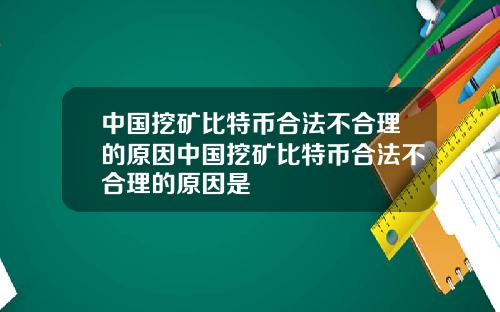 中国挖矿比特币合法不合理的原因中国挖矿比特币合法不合理的原因是