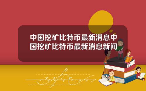 中国挖矿比特币最新消息中国挖矿比特币最新消息新闻