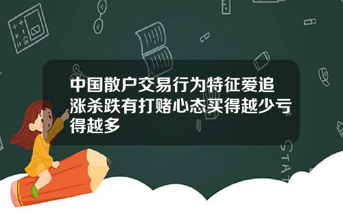 中国散户交易行为特征爱追涨杀跌有打赌心态买得越少亏得越多