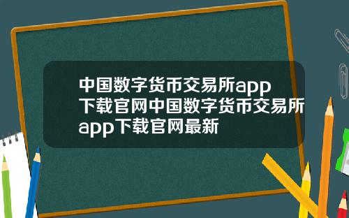中国数字货币交易所app下载官网中国数字货币交易所app下载官网最新