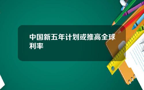 中国新五年计划或推高全球利率