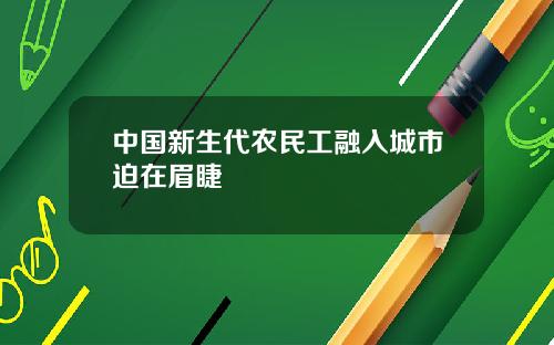 中国新生代农民工融入城市迫在眉睫