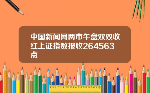 中国新闻网两市午盘双双收红上证指数报收264563点