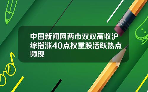 中国新闻网两市双双高收沪综指涨40点权重股活跃热点频现