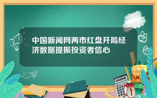 中国新闻网两市红盘开局经济数据提振投资者信心
