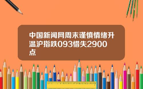 中国新闻网周末谨慎情绪升温沪指跌093惜失2900点