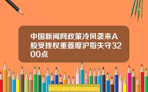 中国新闻网政策冷风袭来A股受挫权重萎靡沪指失守3200点