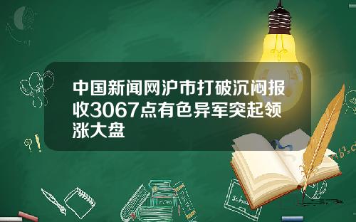 中国新闻网沪市打破沉闷报收3067点有色异军突起领涨大盘