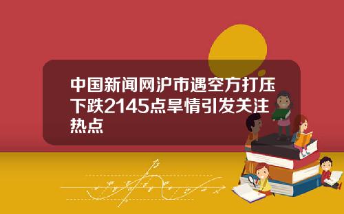 中国新闻网沪市遇空方打压下跌2145点旱情引发关注热点