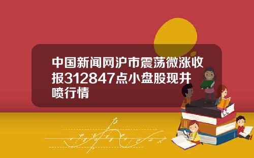 中国新闻网沪市震荡微涨收报312847点小盘股现井喷行情