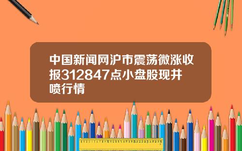 中国新闻网沪市震荡微涨收报312847点小盘股现井喷行情