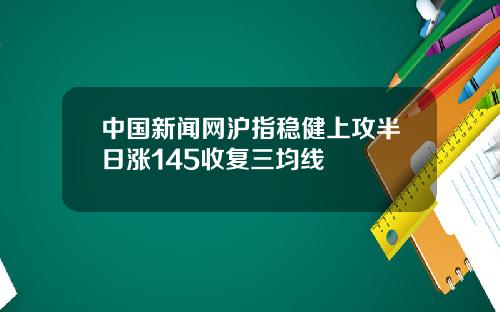 中国新闻网沪指稳健上攻半日涨145收复三均线