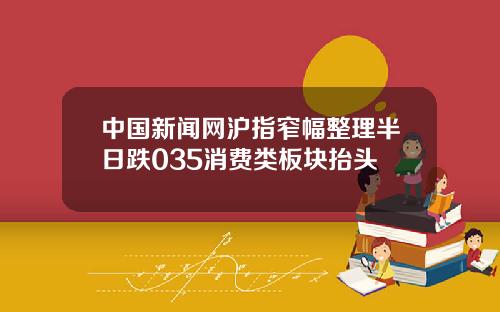中国新闻网沪指窄幅整理半日跌035消费类板块抬头
