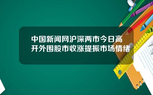 中国新闻网沪深两市今日高开外围股市收涨提振市场情绪