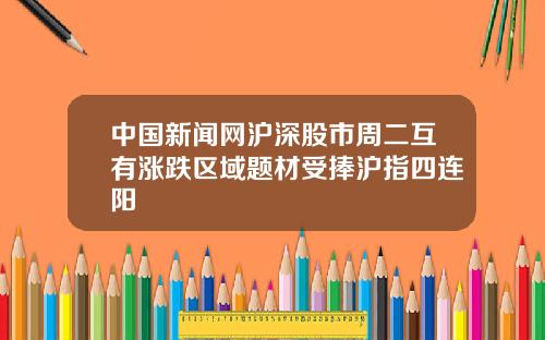 中国新闻网沪深股市周二互有涨跌区域题材受捧沪指四连阳