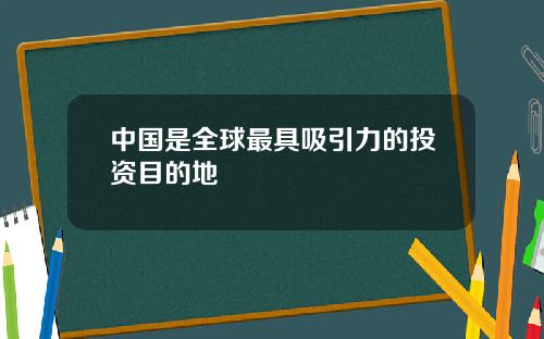 中国是全球最具吸引力的投资目的地