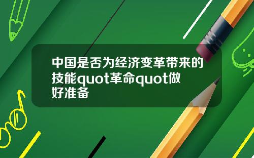 中国是否为经济变革带来的技能quot革命quot做好准备