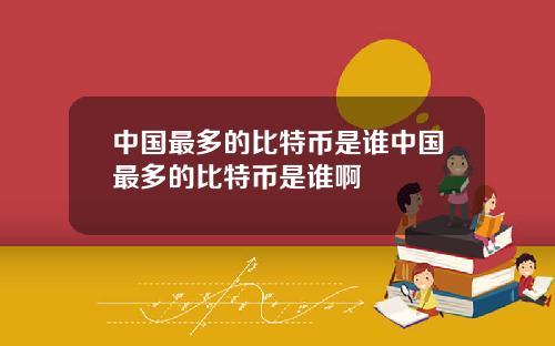 中国最多的比特币是谁中国最多的比特币是谁啊