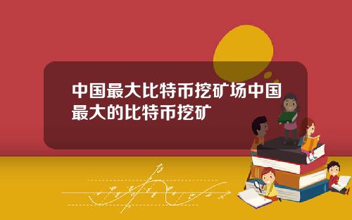 中国最大比特币挖矿场中国最大的比特币挖矿