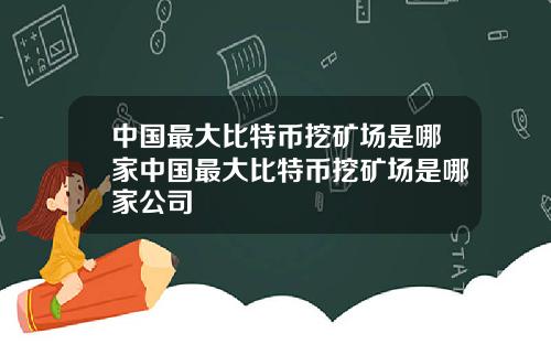 中国最大比特币挖矿场是哪家中国最大比特币挖矿场是哪家公司