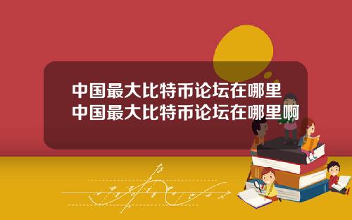 中国最大比特币论坛在哪里中国最大比特币论坛在哪里啊