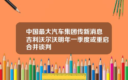 中国最大汽车集团传新消息吉利沃尔沃明年一季度或重启合并谈判