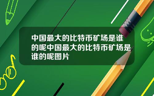 中国最大的比特币矿场是谁的呢中国最大的比特币矿场是谁的呢图片