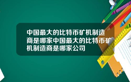 中国最大的比特币矿机制造商是哪家中国最大的比特币矿机制造商是哪家公司