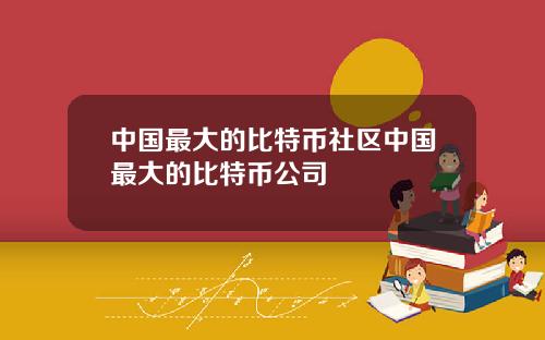 中国最大的比特币社区中国最大的比特币公司