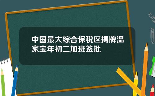 中国最大综合保税区揭牌温家宝年初二加班签批