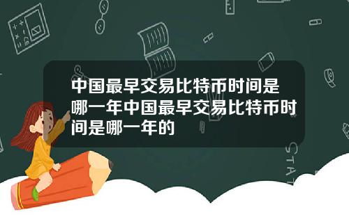 中国最早交易比特币时间是哪一年中国最早交易比特币时间是哪一年的