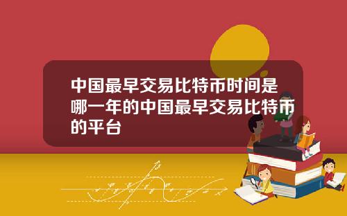 中国最早交易比特币时间是哪一年的中国最早交易比特币的平台