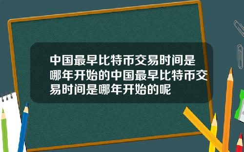 中国最早比特币交易时间是哪年开始的中国最早比特币交易时间是哪年开始的呢