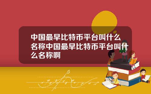 中国最早比特币平台叫什么名称中国最早比特币平台叫什么名称啊