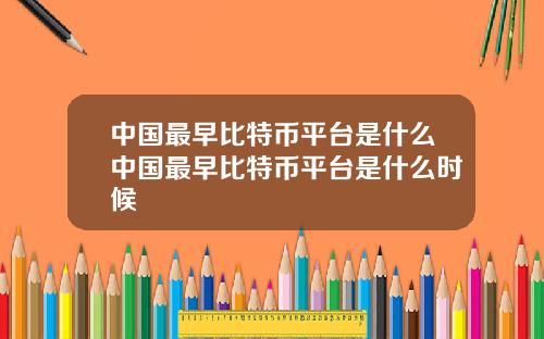 中国最早比特币平台是什么中国最早比特币平台是什么时候