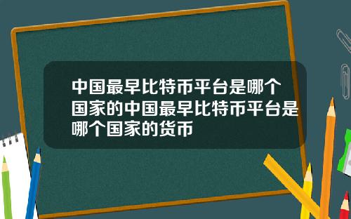 中国最早比特币平台是哪个国家的中国最早比特币平台是哪个国家的货币