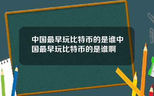 中国最早玩比特币的是谁中国最早玩比特币的是谁啊