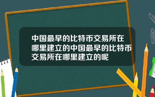 中国最早的比特币交易所在哪里建立的中国最早的比特币交易所在哪里建立的呢