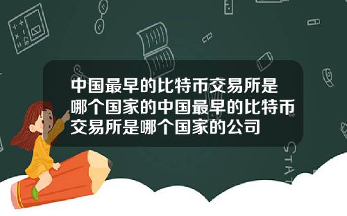 中国最早的比特币交易所是哪个国家的中国最早的比特币交易所是哪个国家的公司